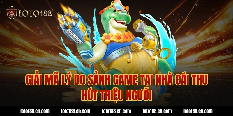 Giải mã lý do sảnh game tại nhà cái thu hút triệu người