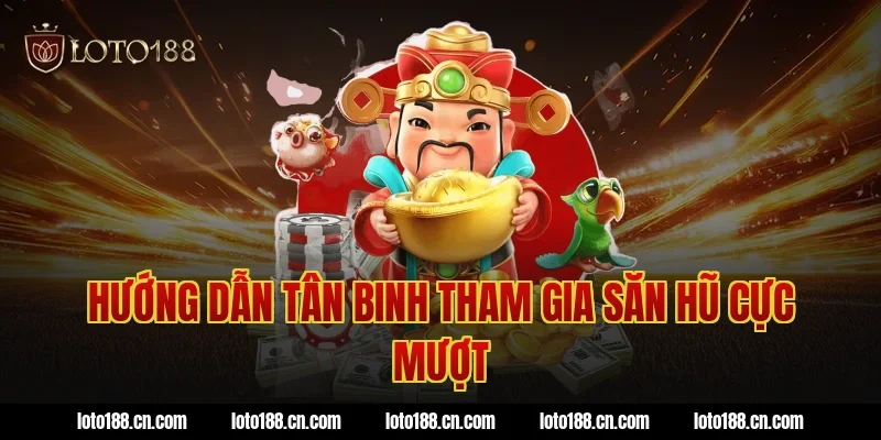 Hướng dẫn tân binh tham gia săn hũ cực mượt