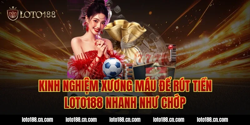 Kinh nghiệm xương máu để rút tiền Loto188 nhanh như chớp