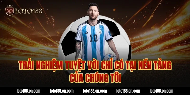 Trải Nghiệm Tuyệt Vời Chỉ Có Tại Nền Tảng Của Chúng Tôi
